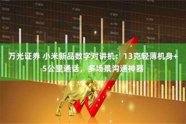 万光证券 小米新品数字对讲机：13克轻薄机身+5公里通话，多场景沟通神器
