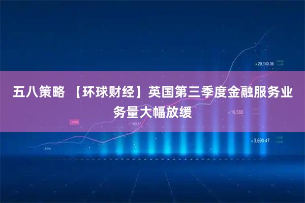 五八策略 【环球财经】英国第三季度金融服务业务量大幅放缓