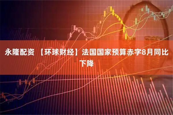 永隆配资 【环球财经】法国国家预算赤字8月同比下降