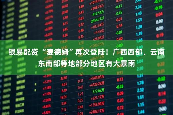 银易配资 “麦德姆”再次登陆！广西西部、云南东南部等地部分地区有大暴雨