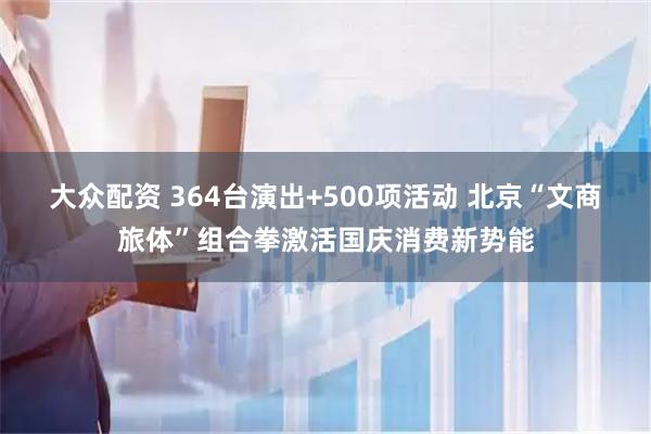 大众配资 364台演出+500项活动 北京“文商旅体”组合拳激活国庆消费新势能