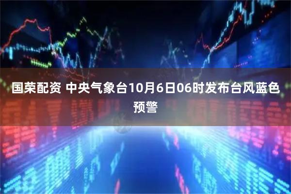 国荣配资 中央气象台10月6日06时发布台风蓝色预警