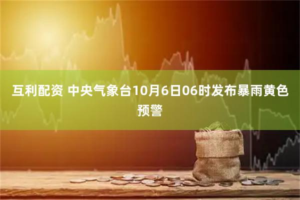 互利配资 中央气象台10月6日06时发布暴雨黄色预警