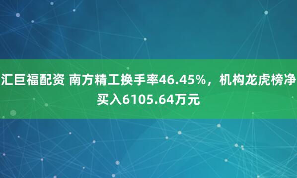 汇巨福配资 南方精工换手率46.45%，机构龙虎榜净买入6105.64万元