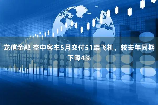 龙信金融 空中客车5月交付51架飞机，较去年同期下降4%