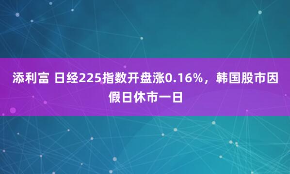 添利富 日经225指数开盘涨0.16%，韩国股市因假日休市一日