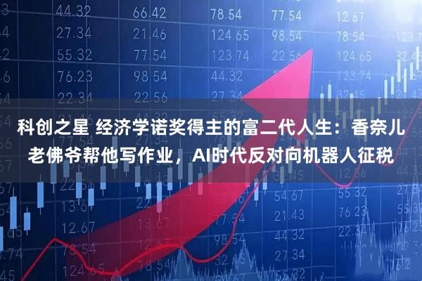 科创之星 经济学诺奖得主的富二代人生：香奈儿老佛爷帮他写作业，AI时代反对向机器人征税