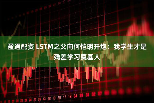 盈通配资 LSTM之父向何恺明开炮：我学生才是残差学习奠基人