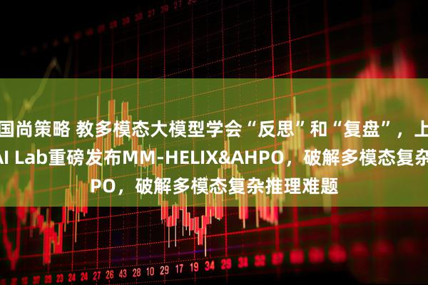 国尚策略 教多模态大模型学会“反思”和“复盘”，上交&上海AI Lab重磅发布MM-HELIX&AHPO，破解多模态复杂推理难题