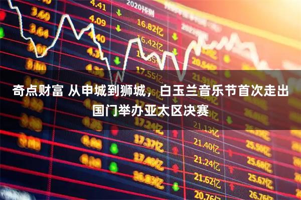 奇点财富 从申城到狮城，白玉兰音乐节首次走出国门举办亚太区决赛