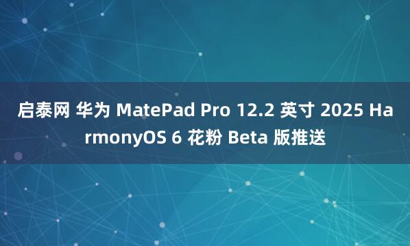 启泰网 华为 MatePad Pro 12.2 英寸 2025 HarmonyOS 6 花粉 Beta 版推送