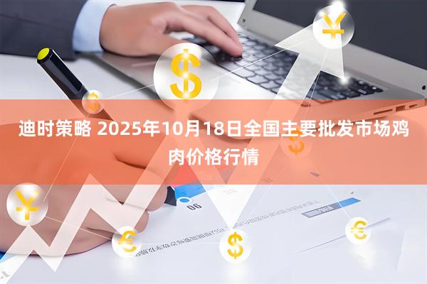 迪时策略 2025年10月18日全国主要批发市场鸡肉价格行情