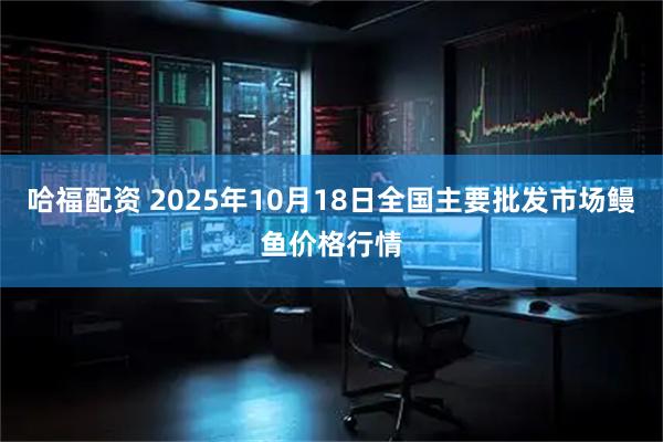 哈福配资 2025年10月18日全国主要批发市场鳗鱼价格行情