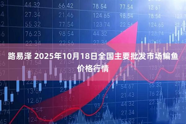 路易泽 2025年10月18日全国主要批发市场鳊鱼价格行情
