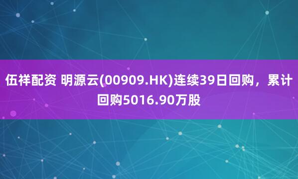 伍祥配资 明源云(00909.HK)连续39日回购，累计回购5016.90万股