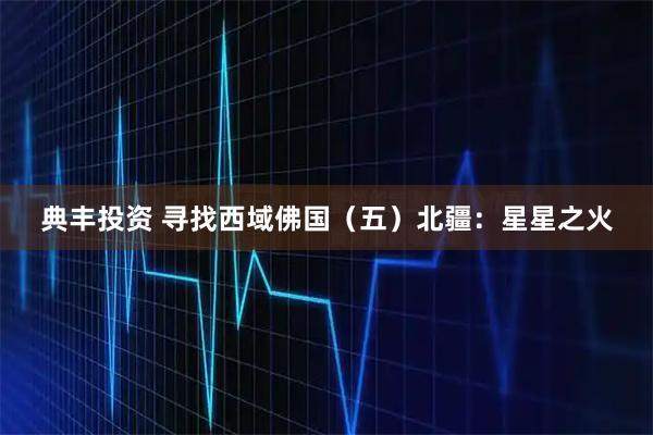 典丰投资 寻找西域佛国（五）北疆：星星之火