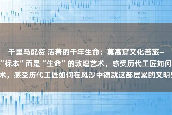 千里马配资 活着的千年生命：莫高窟文化苦旅——与嘉恒同行，探寻非“标本”而是“生命”的敦煌艺术，感受历代工匠如何在风沙中铸就这部层累的文明史诗。