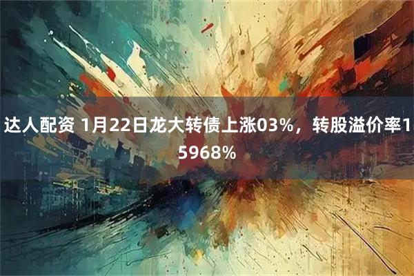 达人配资 1月22日龙大转债上涨03%，转股溢价率15968%