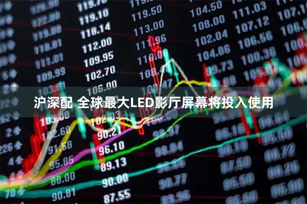 沪深配 全球最大LED影厅屏幕将投入使用