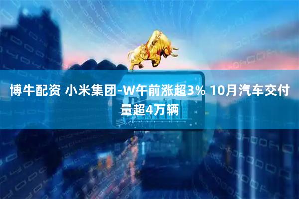 博牛配资 小米集团-W午前涨超3% 10月汽车交付量超4万辆