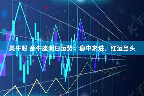 美牛股 金牛座明日运势：稳中求进，红运当头