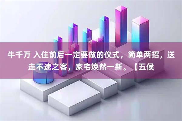牛千万 入住前后一定要做的仪式，简单两招，送走不速之客，家宅焕然一新。【五侯