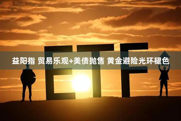 益阳指 贸易乐观+美债抛售 黄金避险光环褪色