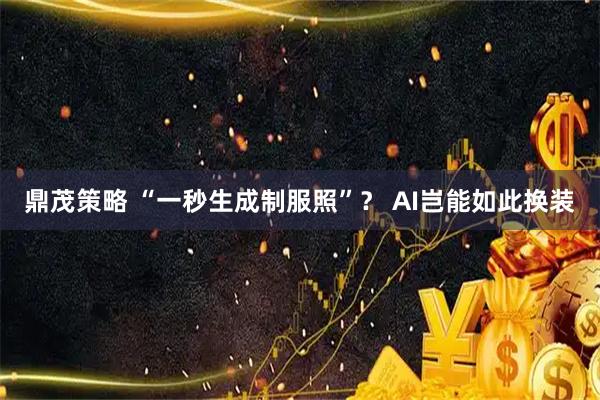 鼎茂策略 “一秒生成制服照”？ AI岂能如此换装