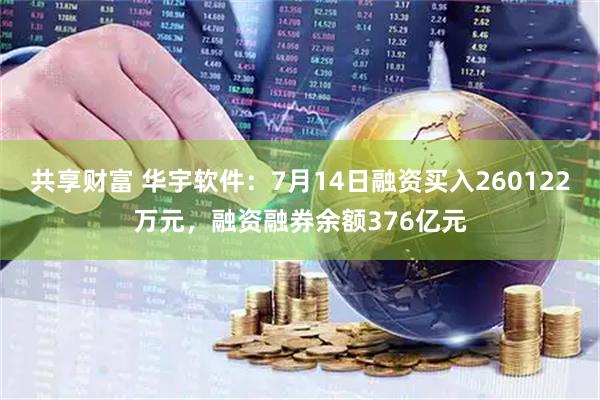 共享财富 华宇软件：7月14日融资买入260122万元，融资融券余额376亿元